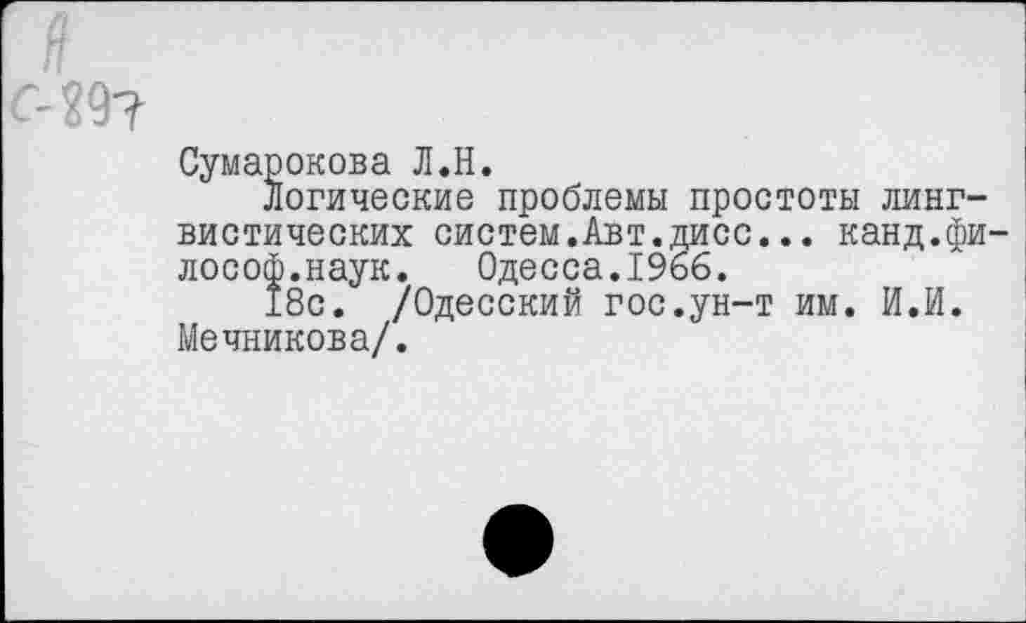 ﻿29?
Сумарокова Л.Н.
Логические проблемы простоты лингвистических систем.Авт.дисс... канд.фи лософ.наук. Одесса.1966.
18с. /Одесский гос.ун-т им. И.И. Мечникова/.